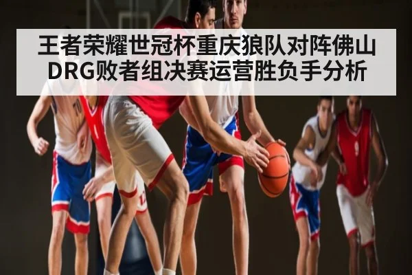 王者荣耀世冠杯重庆狼队对阵佛山DRG败者组决赛运营胜负手分析
