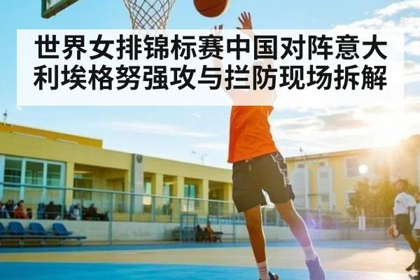 世界女排锦标赛中国对阵意大利埃格努强攻与拦防现场拆解