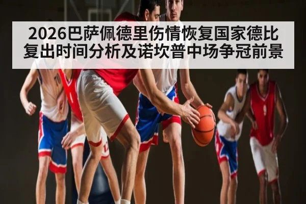 2026巴萨佩德里伤情恢复国家德比复出时间分析及诺坎普中场争冠前景