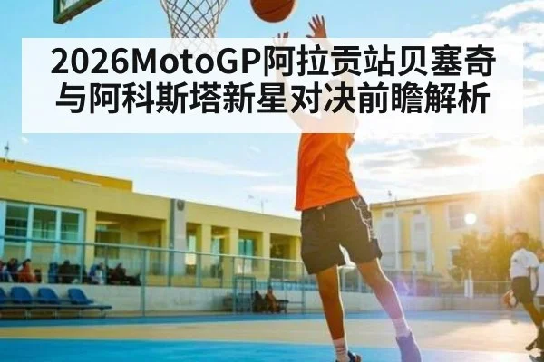 2026MotoGP阿拉贡站贝塞奇与阿科斯塔新星对决前瞻解析
