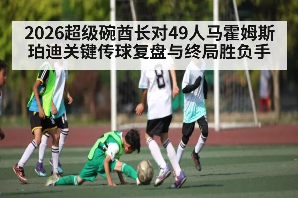 2026超级碗酋长对49人马霍姆斯珀迪关键传球复盘与终局胜负手