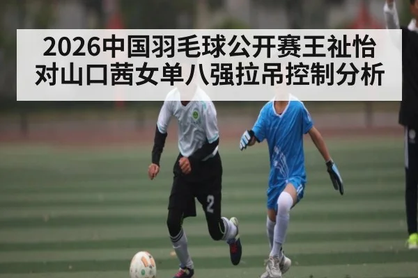 2026中国羽毛球公开赛王祉怡对山口茜女单八强拉吊控制分析