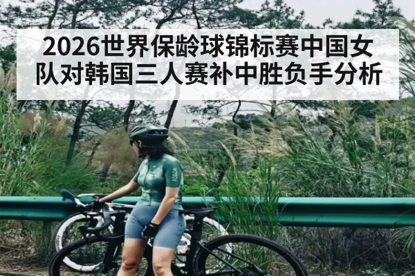 2026世界保龄球锦标赛中国女队对韩国三人赛补中胜负手分析