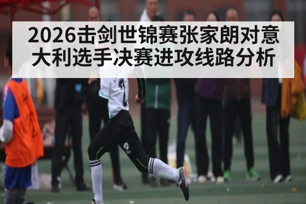 2026击剑世锦赛张家朗对意大利选手决赛进攻线路分析