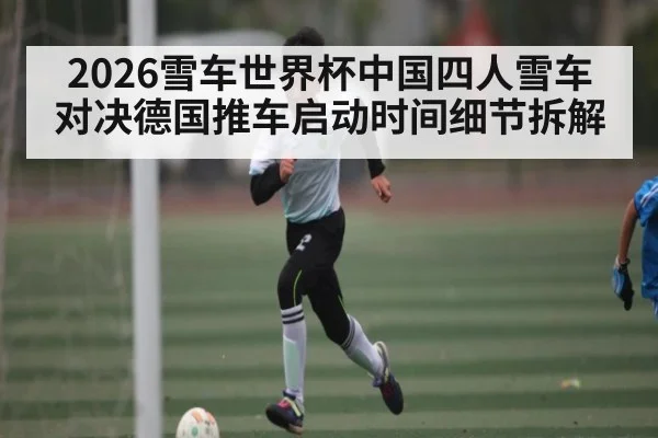 2026雪车世界杯中国四人雪车对决德国推车启动时间细节拆解