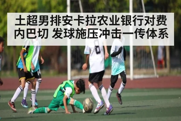 土超男排安卡拉农业银行对费内巴切 发球施压冲击一传体系（kaiyun）